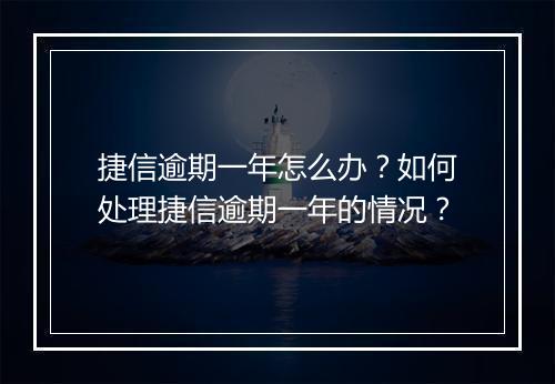 捷信逾期一年怎么办？如何处理捷信逾期一年的情况？