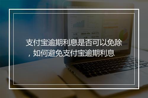 支付宝逾期利息是否可以免除，如何避免支付宝逾期利息