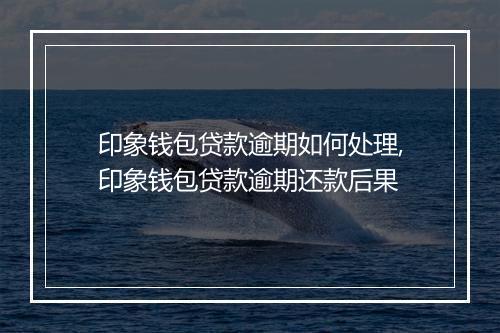 印象钱包贷款逾期如何处理,印象钱包贷款逾期还款后果