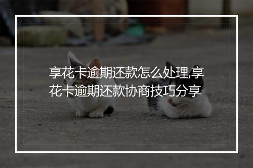 享花卡逾期还款怎么处理,享花卡逾期还款协商技巧分享
