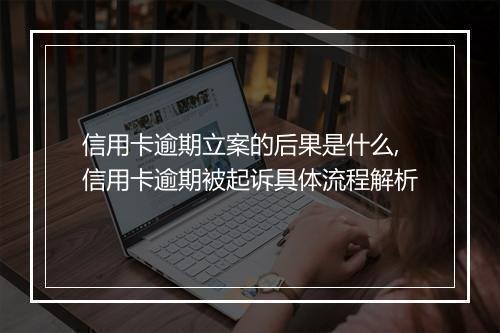 信用卡逾期立案的后果是什么,信用卡逾期被起诉具体流程解析