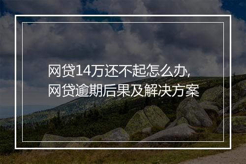 网贷14万还不起怎么办,网贷逾期后果及解决方案