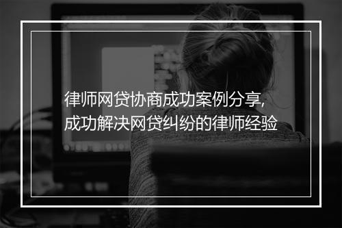 律师网贷协商成功案例分享,成功解决网贷纠纷的律师经验