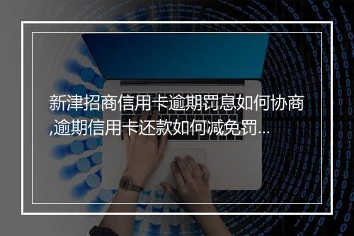 新津招商信用卡逾期罚息如何协商,逾期信用卡还款如何减免罚息
