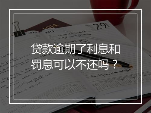 贷款逾期了利息和罚息可以不还吗？
