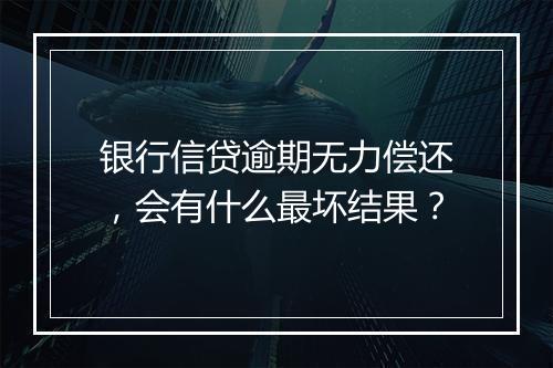 银行信贷逾期无力偿还，会有什么最坏结果？