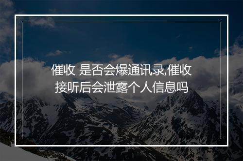 催收 是否会爆通讯录,催收 接听后会泄露个人信息吗