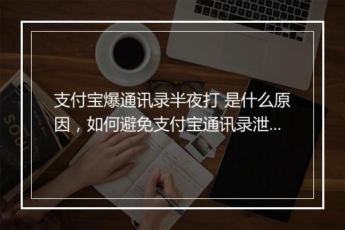 支付宝爆通讯录半夜打 是什么原因，如何避免支付宝通讯录泄露