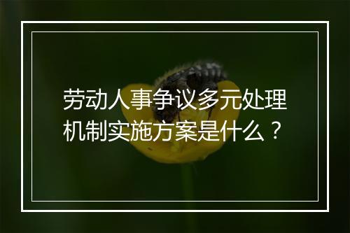劳动人事争议多元处理机制实施方案是什么？