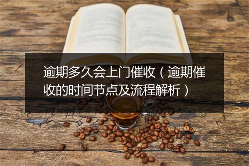 逾期多久会上门催收（逾期催收的时间节点及流程解析）