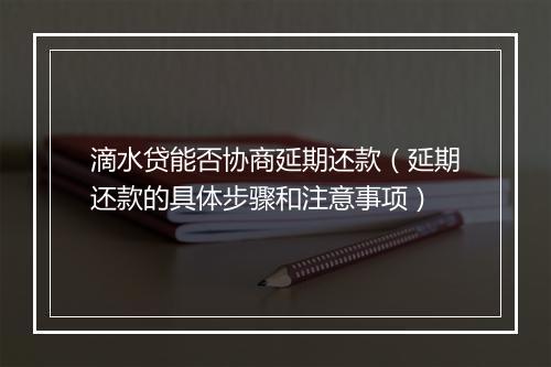 滴水贷能否协商延期还款（延期还款的具体步骤和注意事项）
