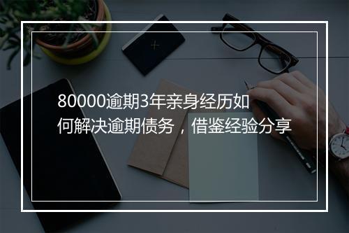 80000逾期3年亲身经历如何解决逾期债务，借鉴经验分享