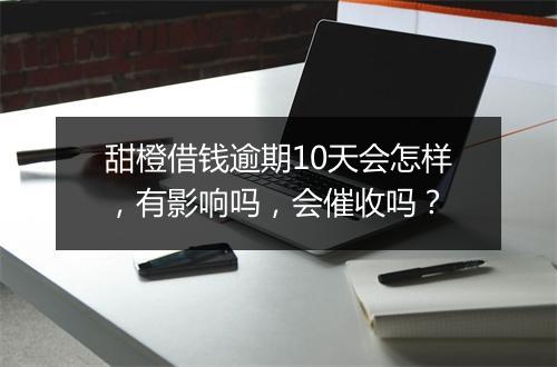 甜橙借钱逾期10天会怎样，有影响吗，会催收吗？