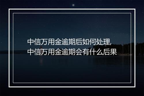 中信万用金逾期后如何处理,中信万用金逾期会有什么后果