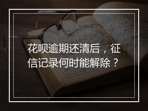花呗逾期还清后，征信记录何时能解除？
