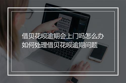 借贝花呗逾期会上门吗怎么办如何处理借贝花呗逾期问题