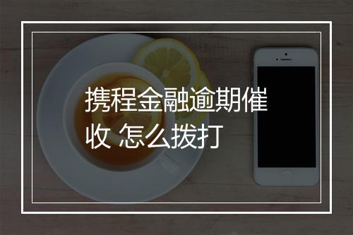 携程金融逾期催收 怎么拨打
