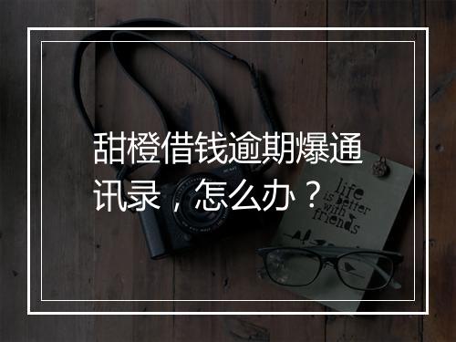 甜橙借钱逾期爆通讯录，怎么办？