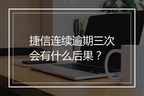 捷信连续逾期三次会有什么后果？