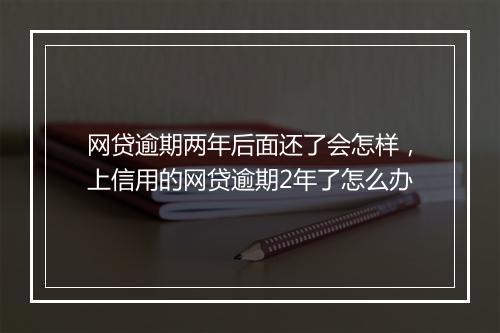 网贷逾期两年后面还了会怎样，上信用的网贷逾期2年了怎么办