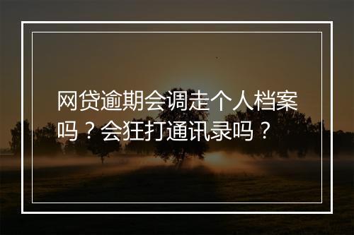 网贷逾期会调走个人档案吗？会狂打通讯录吗？