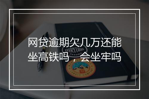 网贷逾期欠几万还能坐高铁吗，会坐牢吗