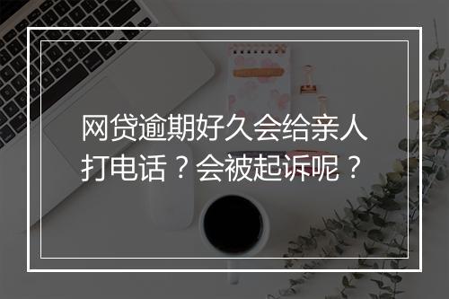 网贷逾期好久会给亲人打电话？会被起诉呢？
