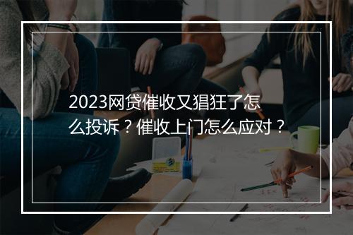 2023网贷催收又猖狂了怎么投诉？催收上门怎么应对？