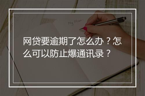 网贷要逾期了怎么办？怎么可以防止爆通讯录？