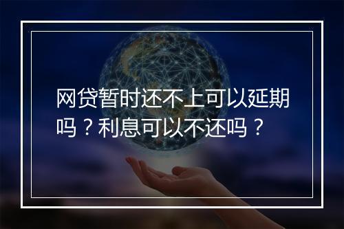 网贷暂时还不上可以延期吗？利息可以不还吗？
