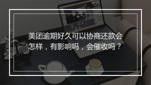 美团逾期好久可以协商还款会怎样，有影响吗，会催收吗？