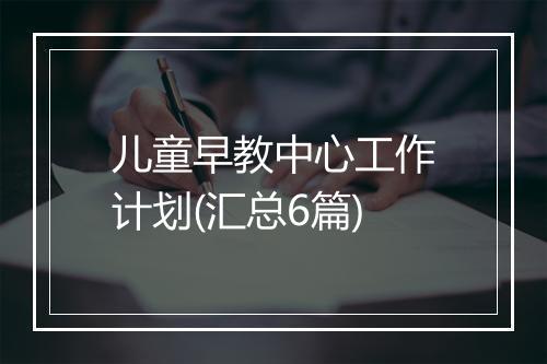 儿童早教中心工作计划(汇总6篇)