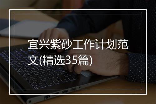 宜兴紫砂工作计划范文(精选35篇)