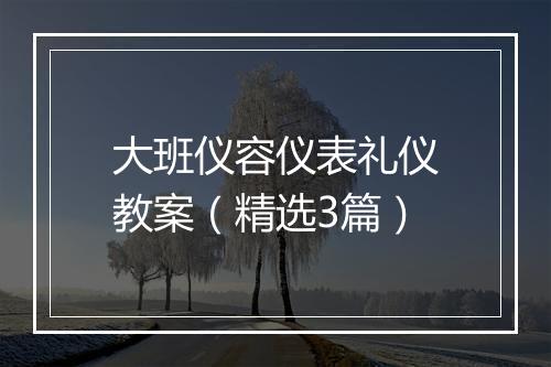 大班仪容仪表礼仪教案（精选3篇）