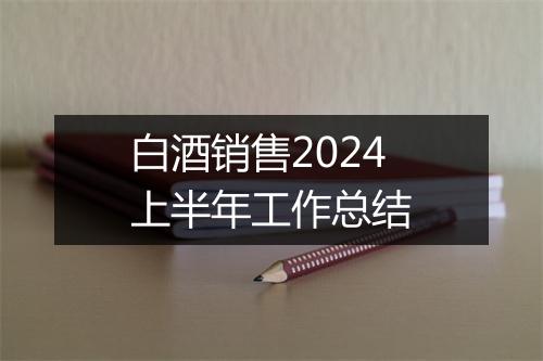 白酒销售2024上半年工作总结