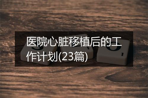 医院心脏移植后的工作计划(23篇)