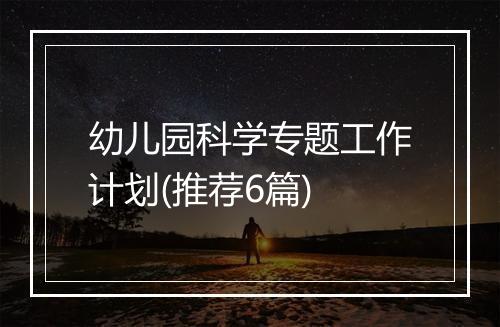 幼儿园科学专题工作计划(推荐6篇)