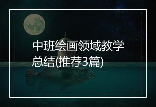 中班绘画领域教学总结(推荐3篇)