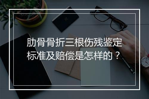 肋骨骨折三根伤残鉴定标准及赔偿是怎样的？