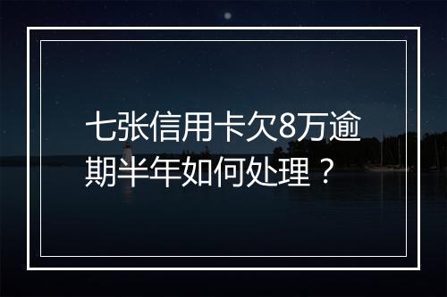 七张信用卡欠8万逾期半年如何处理？