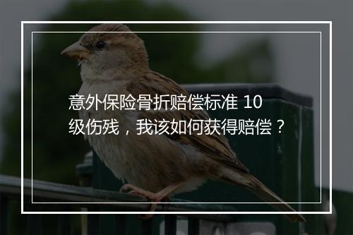 意外保险骨折赔偿标准 10 级伤残，我该如何获得赔偿？
