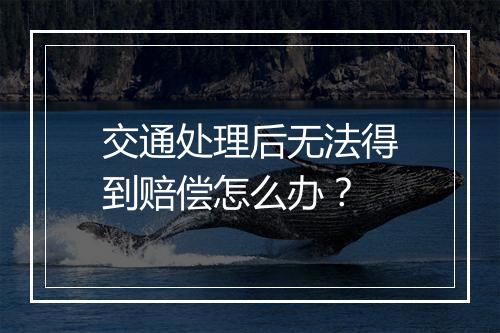 交通处理后无法得到赔偿怎么办？