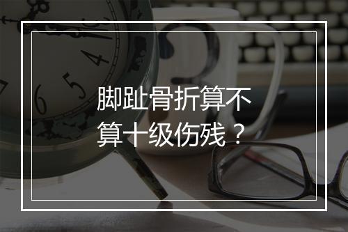 脚趾骨折算不算十级伤残？