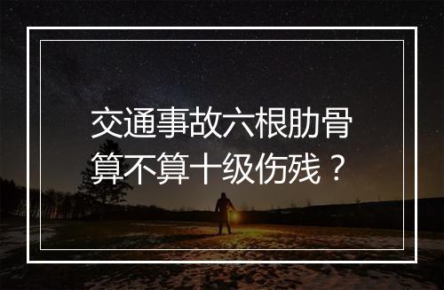 交通事故六根肋骨算不算十级伤残？