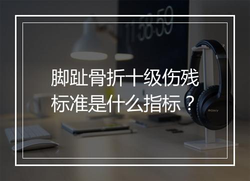脚趾骨折十级伤残标准是什么指标？