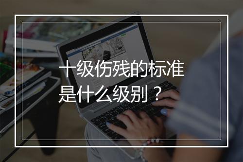 十级伤残的标准是什么级别？