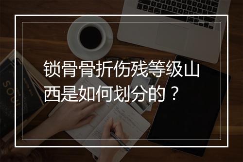 锁骨骨折伤残等级山西是如何划分的？