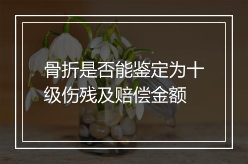 骨折是否能鉴定为十级伤残及赔偿金额