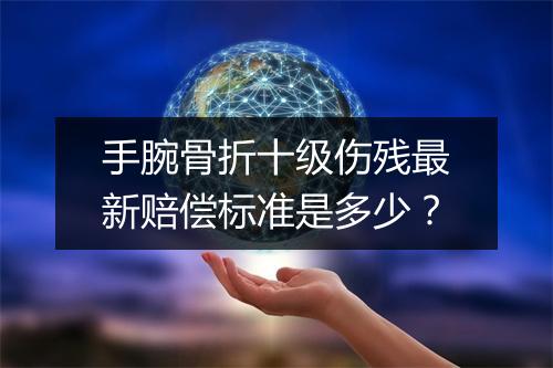 手腕骨折十级伤残最新赔偿标准是多少？