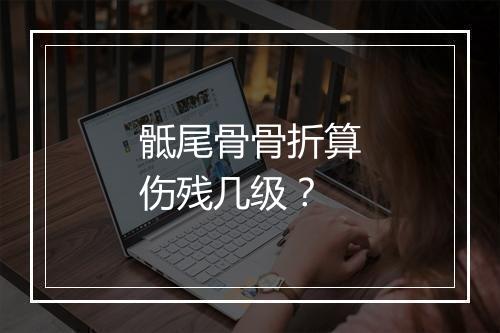 骶尾骨骨折算伤残几级？